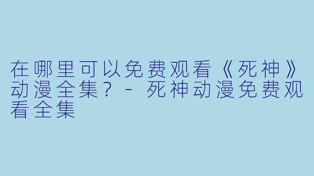 在哪里可以免费观看《死神》动漫全集?-死神动漫免费观看全集