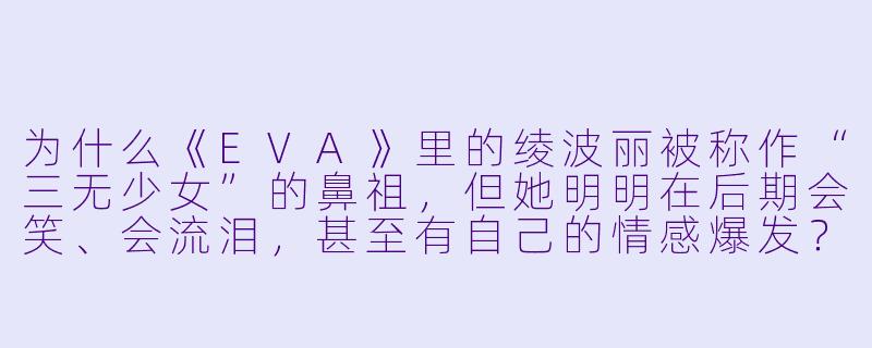 为什么《EVA》里的绫波丽被称作“三无少女”的鼻祖，但她明明在后期会笑、会流泪，甚至有自己的情感爆发？这种角色塑造是否被后来的动漫误解了？-动漫知乎