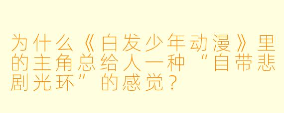 为什么《白发少年动漫》里的主角总给人一种“自带悲剧光环”的感觉?