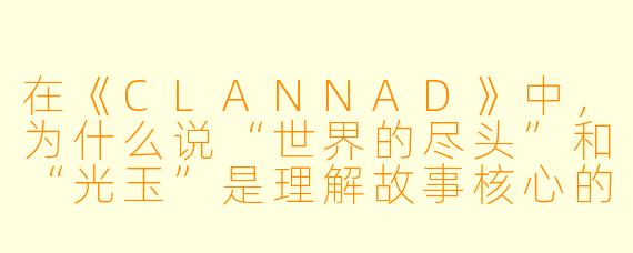 在《CLANNAD》中,为什么说“世界的尽头”和“光玉”是理解故事核心的关键?