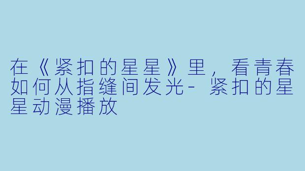 在《紧扣的星星》里,看青春如何从指缝间发光-紧扣的星星动漫播放