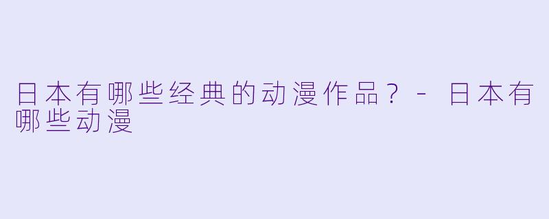 日本有哪些经典的动漫作品？-日本有哪些动漫