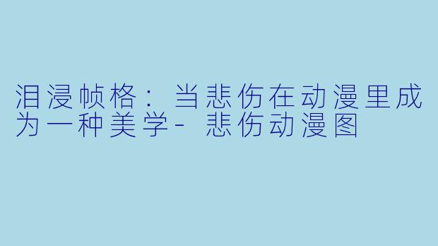 泪浸帧格:当悲伤在动漫里成为一种美学-悲伤动漫图