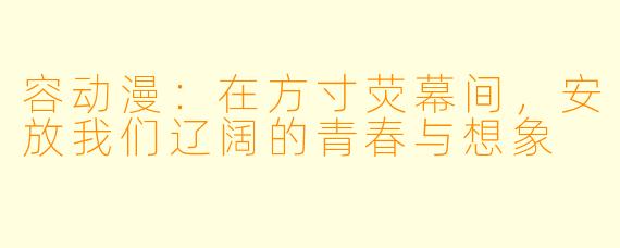 容动漫:在方寸荧幕间,安放我们辽阔的青春与想象