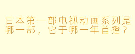 日本第一部电视动画系列是哪一部，它于哪一年首播？