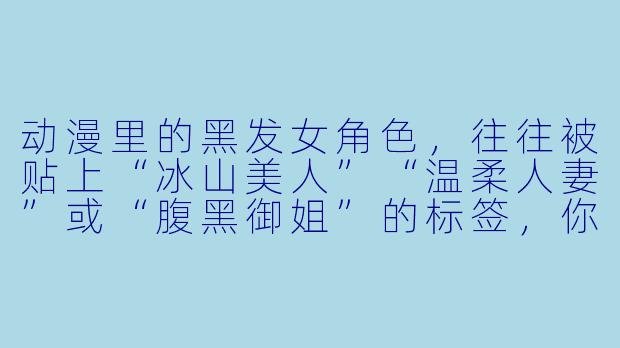 动漫里的黑发女角色,往往被贴上“冰山美人”“温柔人妻”或“腹黑御姐”的标签,你觉得哪个标签最偏离她们的真实魅力?-动漫黑发女