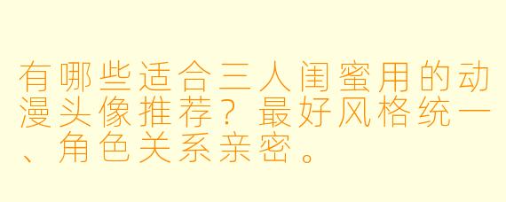 有哪些适合三人闺蜜用的动漫头像推荐?最好风格统一、角色关系亲密。