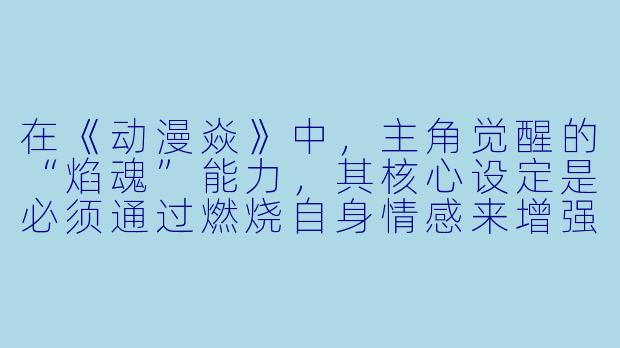 在《动漫焱》中,主角觉醒的“焰魂”能力,其核心设定是必须通过燃烧自身情感来增强力量。请问这种设定在剧情中如何体现主角的成长弧光?