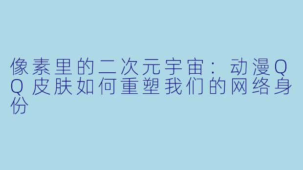 像素里的二次元宇宙:动漫QQ皮肤如何重塑我们的网络身份
