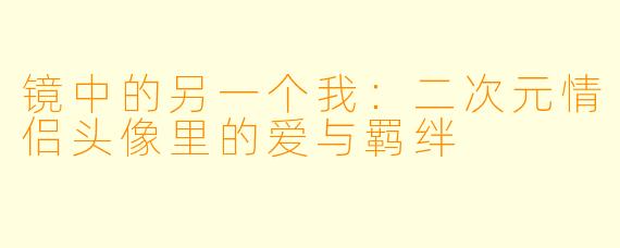 镜中的另一个我:二次元情侣头像里的爱与羁绊