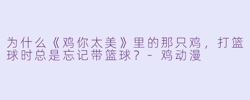 为什么《鸡你太美》里的那只鸡，打篮球时总是忘记带篮球？-鸡动漫