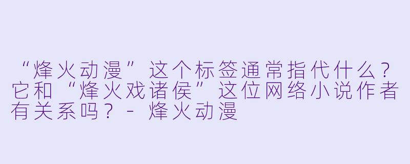 “烽火动漫”这个标签通常指代什么？它和“烽火戏诸侯”这位网络小说作者有关系吗？-烽火动漫
