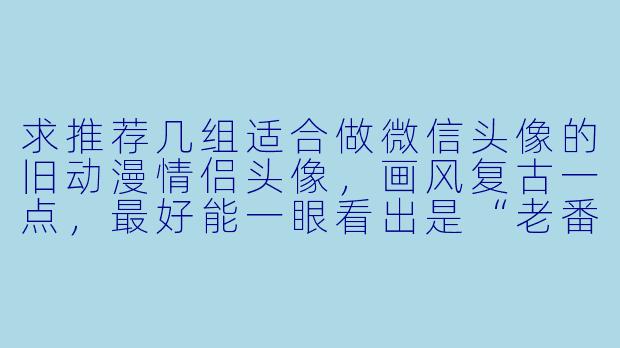 求推荐几组适合做微信头像的旧动漫情侣头像，画风复古一点，最好能一眼看出是“老番”的那种。