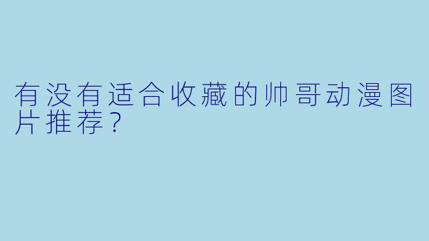 有没有适合收藏的帅哥动漫图片推荐?