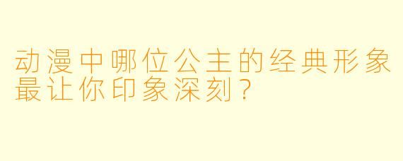 动漫中哪位公主的经典形象最让你印象深刻？