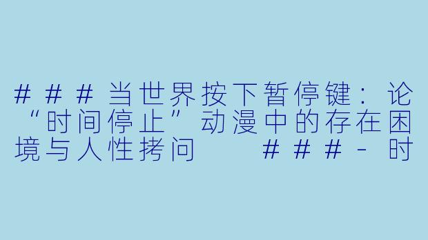 ###当世界按下暂停键:论“时间停止”动漫中的存在困境与人性拷问
###-时间停止动漫