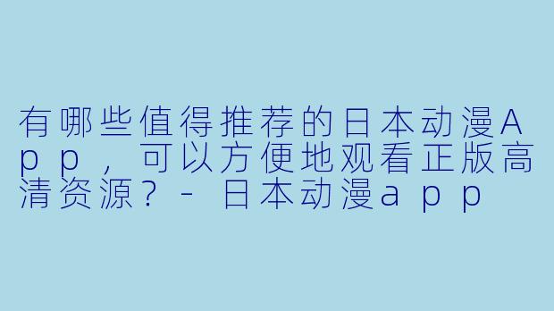 有哪些值得推荐的日本动漫App,可以方便地观看正版高清资源?-日本动漫app
