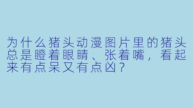 为什么猪头动漫图片里的猪头总是瞪着眼睛、张着嘴，看起来有点呆又有点凶？