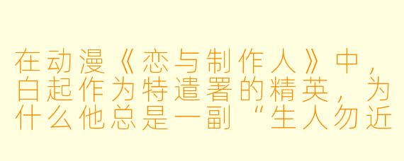 在动漫《恋与制作人》中,白起作为特遣署的精英,为什么他总是一副“生人勿近”的冷漠态度,却唯独对女主角格外温柔?