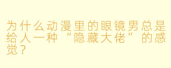 为什么动漫里的眼镜男总是给人一种“隐藏大佬”的感觉？