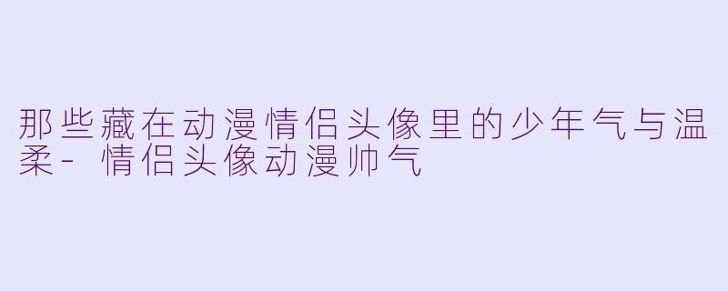 那些藏在动漫情侣头像里的少年气与温柔-情侣头像动漫帅气