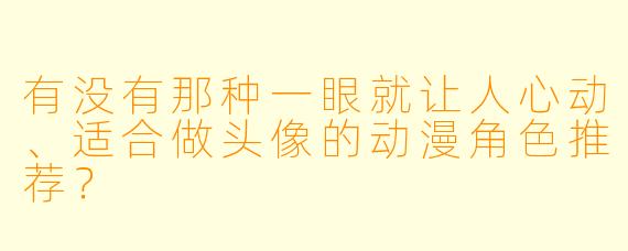 有没有那种一眼就让人心动、适合做头像的动漫角色推荐？