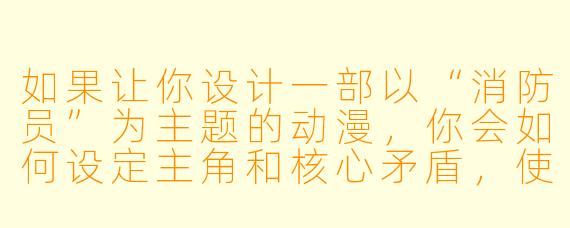 如果让你设计一部以“消防员”为主题的动漫,你会如何设定主角和核心矛盾,使它既热血又能引发对职业的思考?