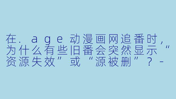 在.age动漫画网追番时,为什么有些旧番会突然显示“资源失效”或“源被删”?-age动漫画网