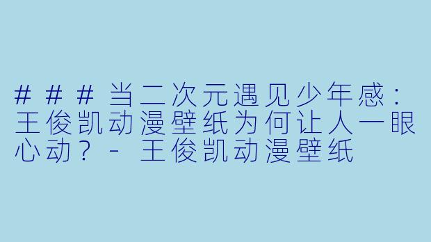 ###当二次元遇见少年感：王俊凯动漫壁纸为何让人一眼心动？-王俊凯动漫壁纸