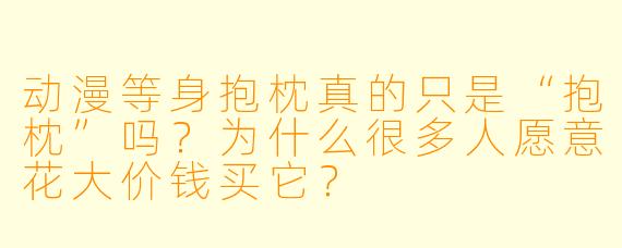 动漫等身抱枕真的只是“抱枕”吗?为什么很多人愿意花大价钱买它?