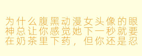 为什么腹黑动漫女头像的眼神总让你感觉她下一秒就要在奶茶里下药，但你还是忍不住想用？