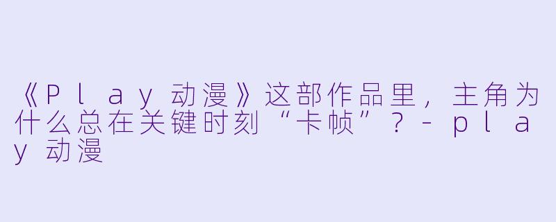 《Play动漫》这部作品里，主角为什么总在关键时刻“卡帧”？-play动漫