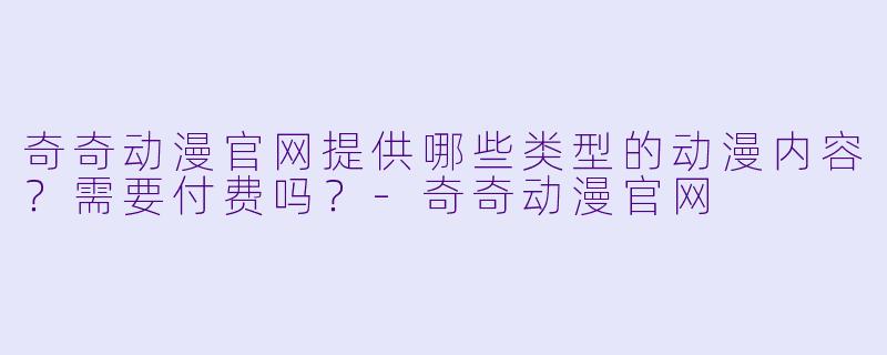 奇奇动漫官网提供哪些类型的动漫内容?需要付费吗?-奇奇动漫官网
