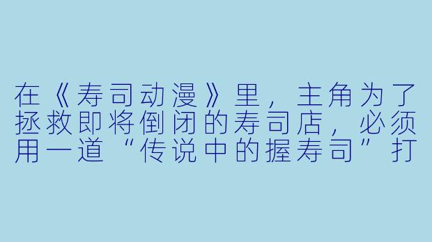 在《寿司动漫》里，主角为了拯救即将倒闭的寿司店，必须用一道“传说中的握寿司”打动美食评论家。请问这道寿司的“灵魂”是什么？