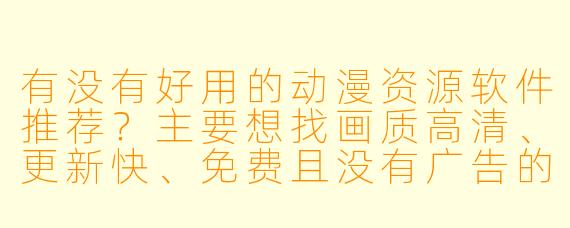 有没有好用的动漫资源软件推荐？主要想找画质高清、更新快、免费且没有广告的。