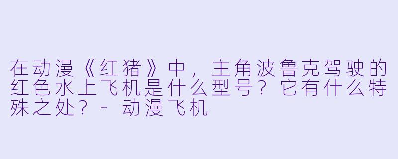 在动漫《红猪》中,主角波鲁克驾驶的红色水上飞机是什么型号?它有什么特殊之处?-动漫飞机