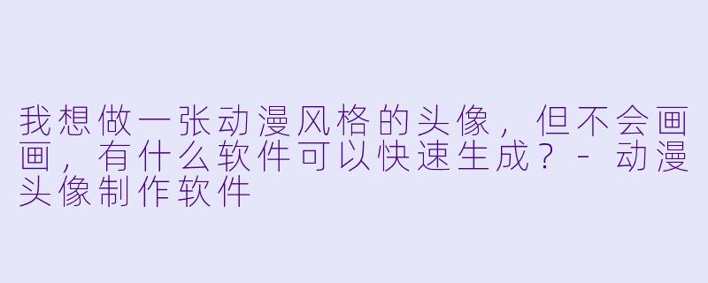 我想做一张动漫风格的头像,但不会画画,有什么软件可以快速生成?-动漫头像制作软件
