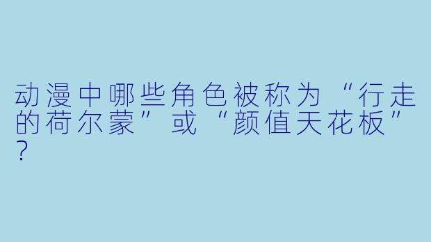 动漫中哪些角色被称为“行走的荷尔蒙”或“颜值天花板”？