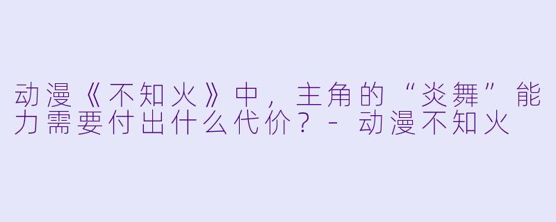 动漫《不知火》中，主角的“炎舞”能力需要付出什么代价？-动漫不知火