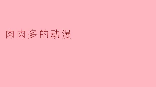有没有一部动漫里，主角的“肉肉”特别多，让人看了就忍不住想捏一把？