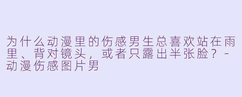为什么动漫里的伤感男生总喜欢站在雨里、背对镜头,或者只露出半张脸?-动漫伤感图片男