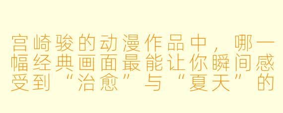 宫崎骏的动漫作品中,哪一幅经典画面最能让你瞬间感受到“治愈”与“夏天”的气息?