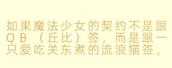 如果魔法少女的契约不是跟QB(丘比)签,而是跟一只爱吃关东煮的流浪猫签,会发生什么变化?