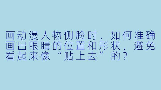 画动漫人物侧脸时，如何准确画出眼睛的位置和形状，避免看起来像“贴上去”的？