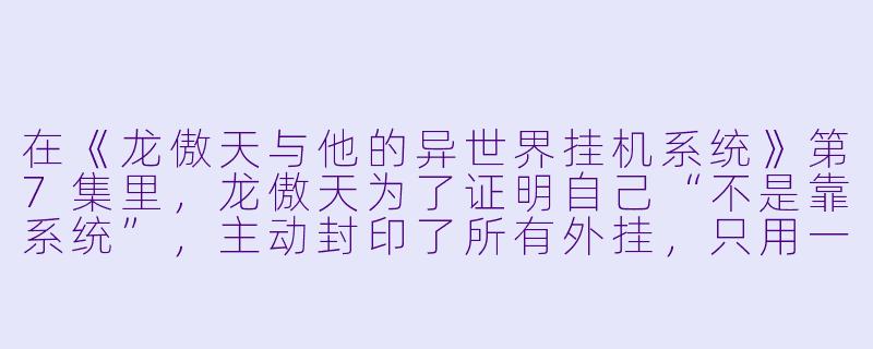 在《龙傲天与他的异世界挂机系统》第7集里，龙傲天为了证明自己“不是靠系统”，主动封印了所有外挂，只用一根树枝去打深渊魔龙。结果他不仅赢了，还把魔龙打哭了——请问这段剧情到底想表达什么？-龙傲天的动漫