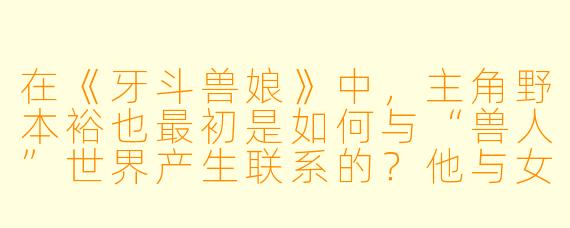 在《牙斗兽娘》中,主角野本裕也最初是如何与“兽人”世界产生联系的?他与女主角瞳(“影之女王”)的初次相遇有什么特殊之处?