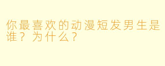 你最喜欢的动漫短发男生是谁?为什么?