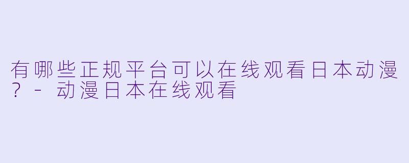 有哪些正规平台可以在线观看日本动漫?-动漫日本在线观看