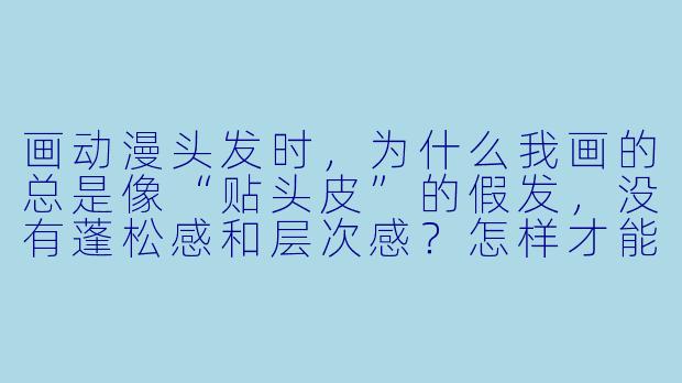 画动漫头发时,为什么我画的总是像“贴头皮”的假发,没有蓬松感和层次感?怎样才能画出自然的发丝走向?