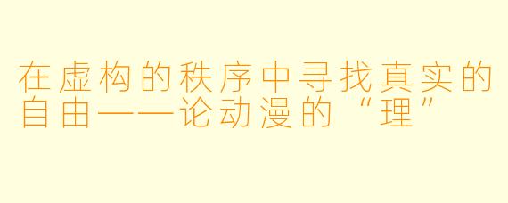 在虚构的秩序中寻找真实的自由——论动漫的“理”